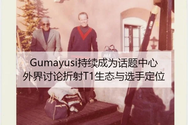 Gumayusi持续成为话题中心 外界讨论折射T1生态与选手定位