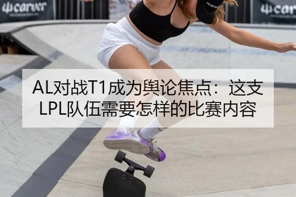 AL对战T1成为舆论焦点：这支LPL队伍需要怎样的比赛内容
